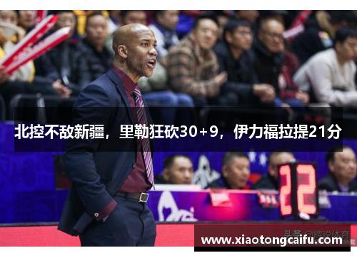 北控不敌新疆，里勒狂砍30+9，伊力福拉提21分