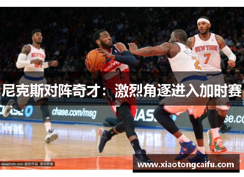 尼克斯对阵奇才：激烈角逐进入加时赛