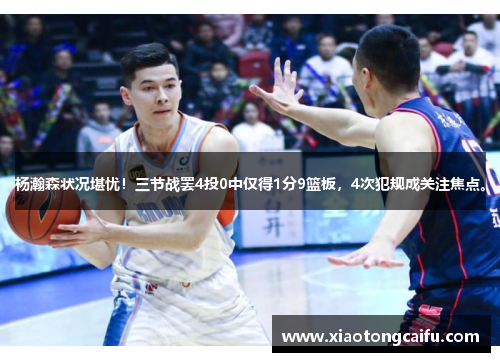 杨瀚森状况堪忧！三节战罢4投0中仅得1分9篮板，4次犯规成关注焦点。